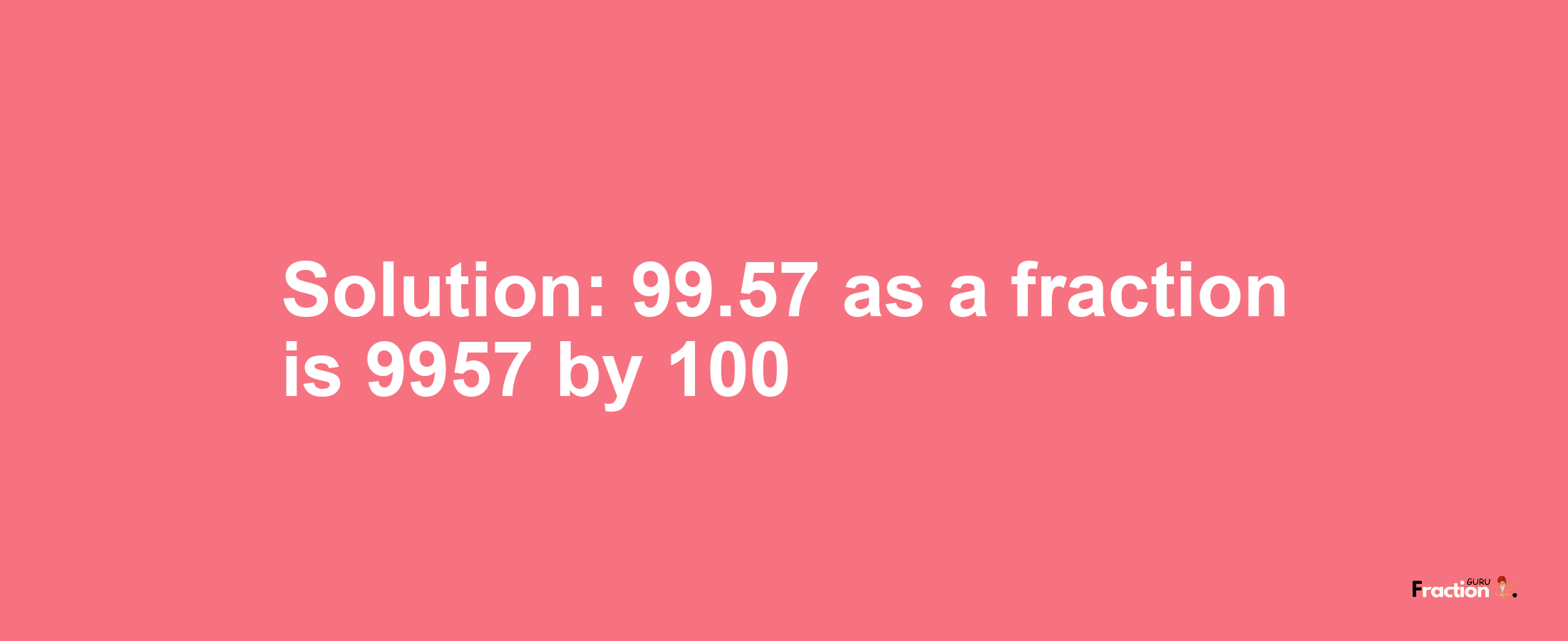 Solution:99.57 as a fraction is 9957/100